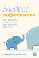 Мудрое родительство. Как воспитать счастливого и успешного ребенка