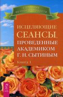 Исцеляющие сеансы, проведённые академиком Г. Н. Сытиным. Книга 1