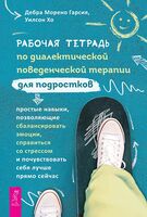 Рабочая тетрадь по диалектической поведенческой терапии для подростков. Простые навыки, позволяющие сбалансировать эмоции, справиться со стрессом и почувствовать себя лучше прямо сейчас