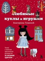 Любимые куклы и игрушки Екатерины Гущиной. Теплое и понятное практическое руководство по вязанию крючком